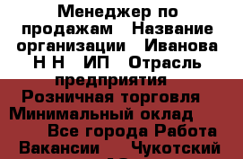 Менеджер по продажам › Название организации ­ Иванова Н.Н., ИП › Отрасль предприятия ­ Розничная торговля › Минимальный оклад ­ 20 000 - Все города Работа » Вакансии   . Чукотский АО